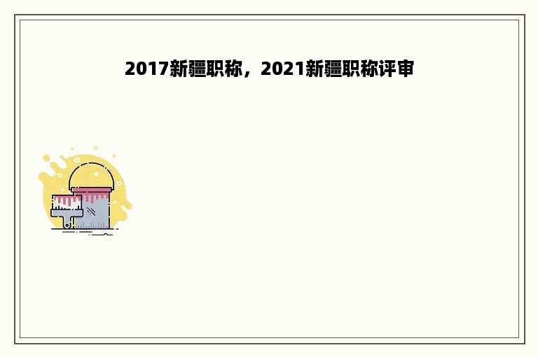 2017新疆职称，2021新疆职称评审