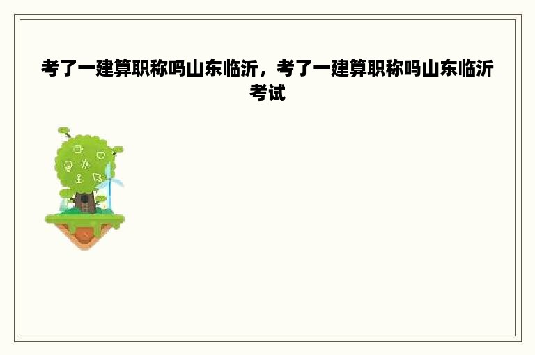 考了一建算职称吗山东临沂，考了一建算职称吗山东临沂考试