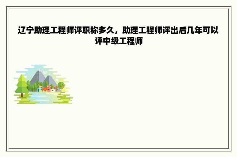 辽宁助理工程师评职称多久，助理工程师评出后几年可以评中级工程师