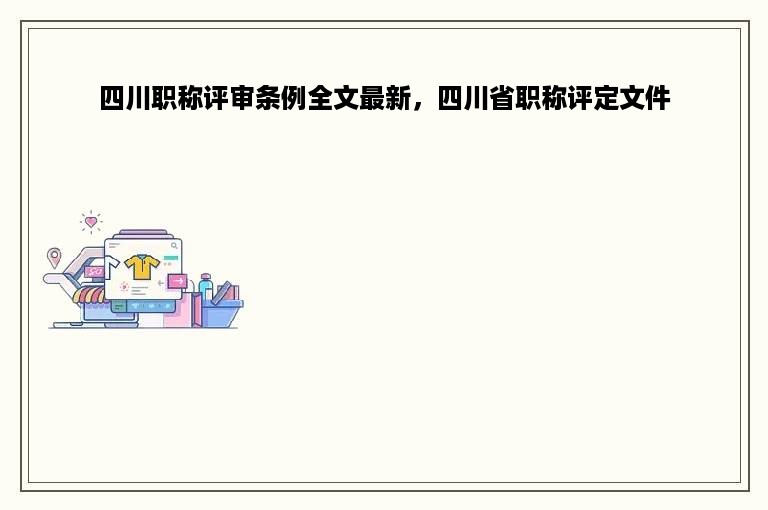 四川职称评审条例全文最新，四川省职称评定文件