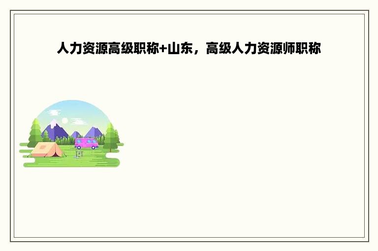 人力资源高级职称+山东，高级人力资源师职称