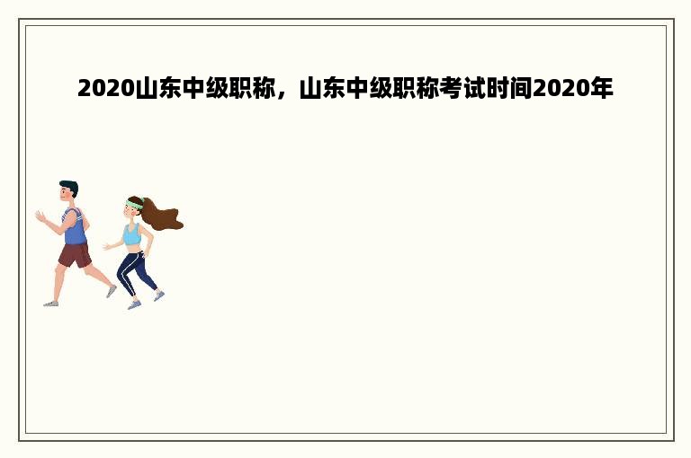 2020山东中级职称，山东中级职称考试时间2020年