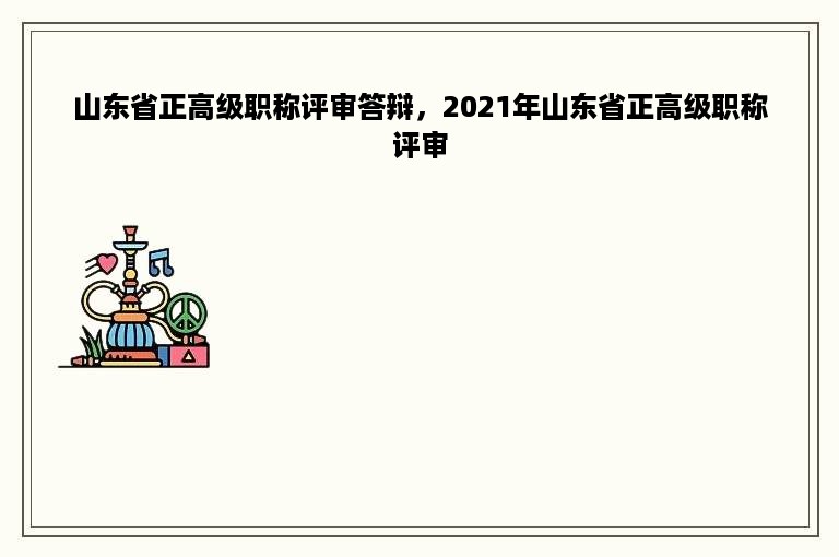 山东省正高级职称评审答辩，2021年山东省正高级职称评审
