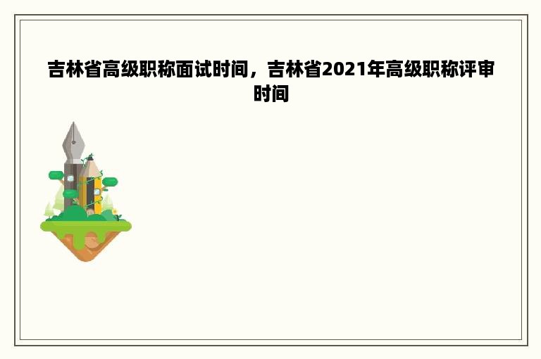 吉林省高级职称面试时间，吉林省2021年高级职称评审时间