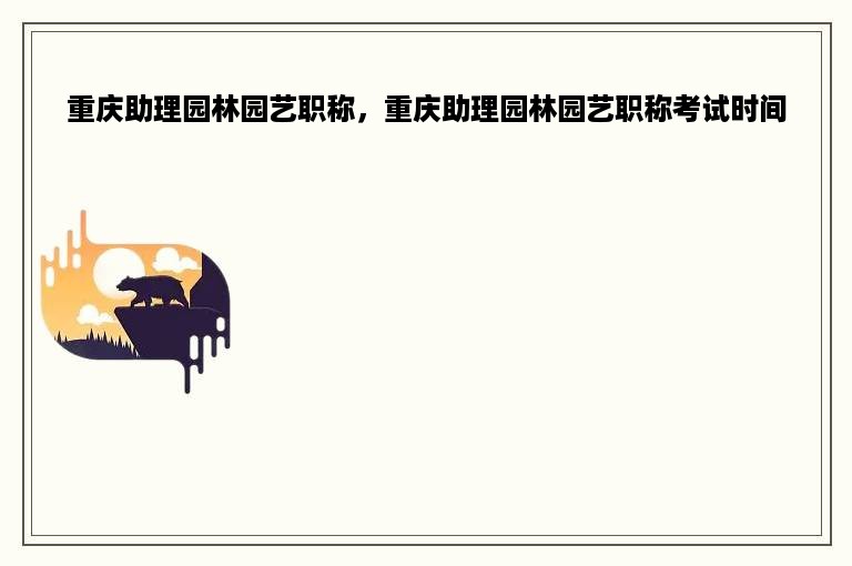 重庆助理园林园艺职称，重庆助理园林园艺职称考试时间