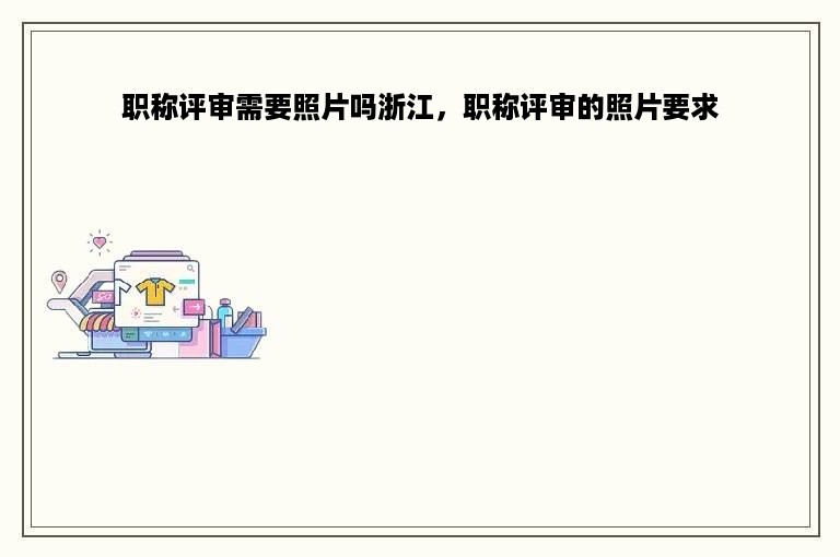 职称评审需要照片吗浙江，职称评审的照片要求