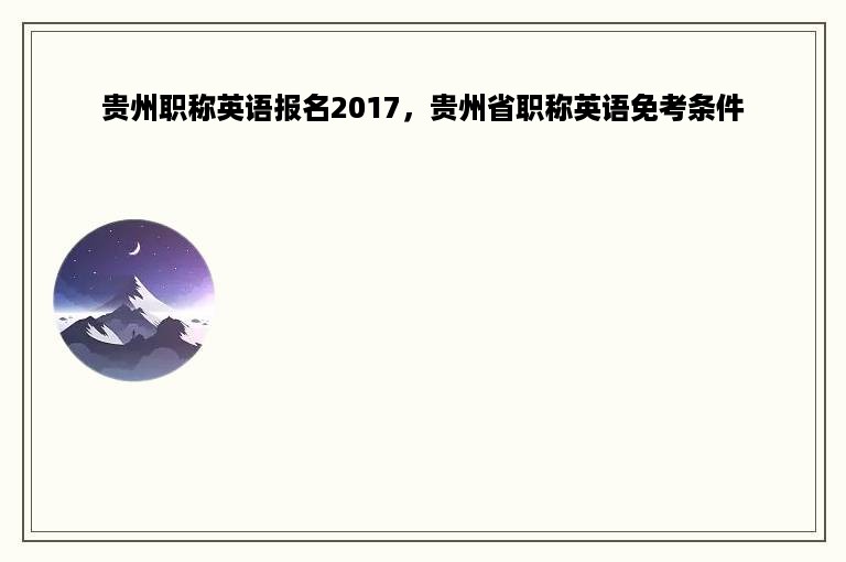 贵州职称英语报名2017，贵州省职称英语免考条件