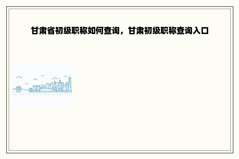 甘肃省初级职称如何查询，甘肃初级职称查询入口