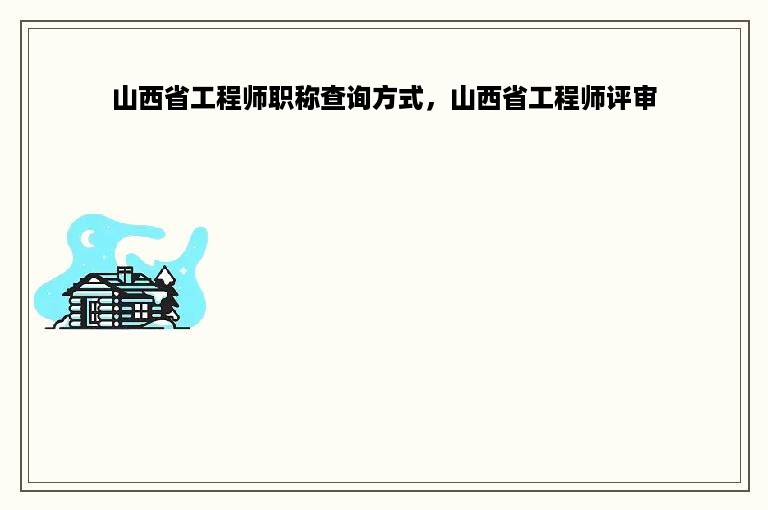 山西省工程师职称查询方式，山西省工程师评审