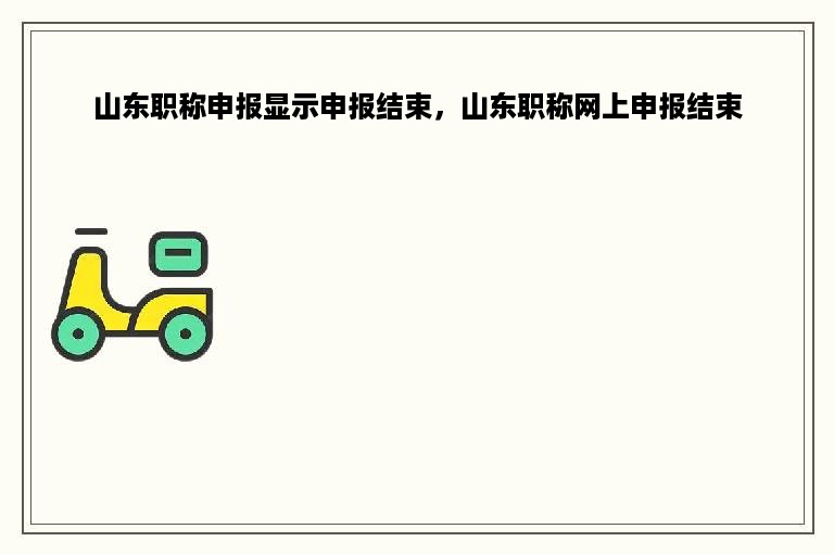 山东职称申报显示申报结束，山东职称网上申报结束