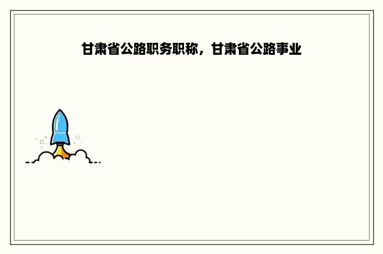 甘肃省公路职务职称，甘肃省公路事业