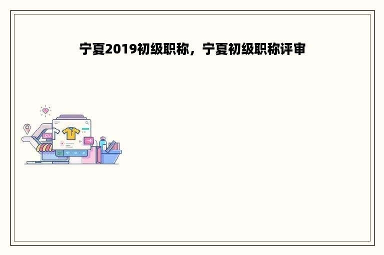 宁夏2019初级职称，宁夏初级职称评审