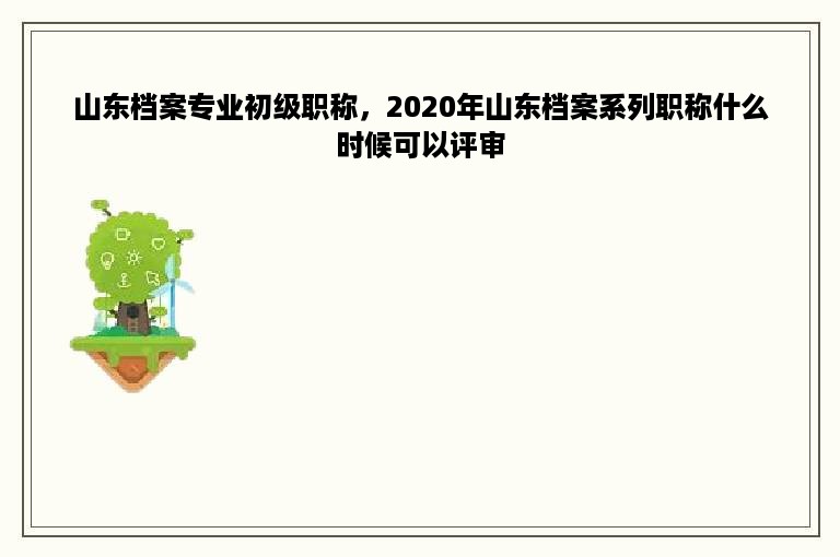 山东档案专业初级职称，2020年山东档案系列职称什么时候可以评审