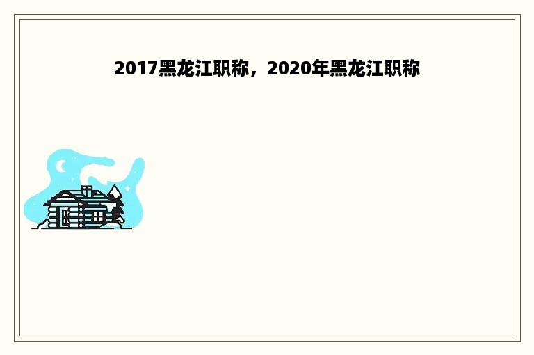 2017黑龙江职称，2020年黑龙江职称