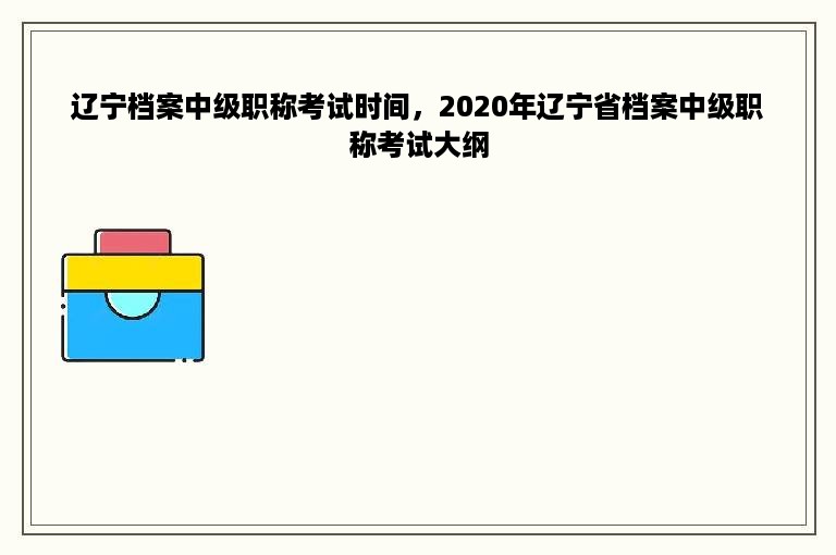 辽宁档案中级职称考试时间，2020年辽宁省档案中级职称考试大纲