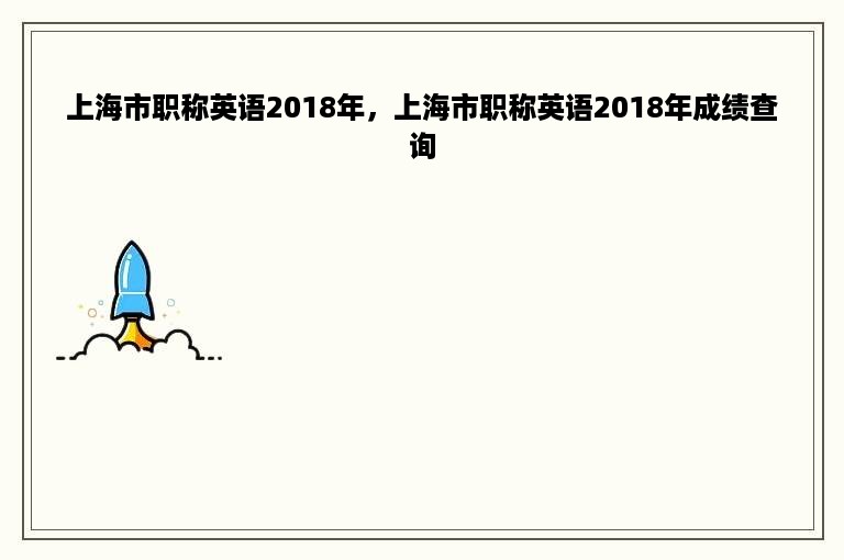 上海市职称英语2018年，上海市职称英语2018年成绩查询