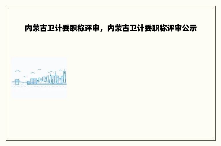 内蒙古卫计委职称评审，内蒙古卫计委职称评审公示