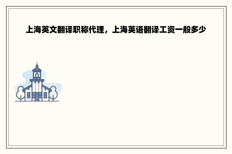 上海英文翻译职称代理，上海英语翻译工资一般多少