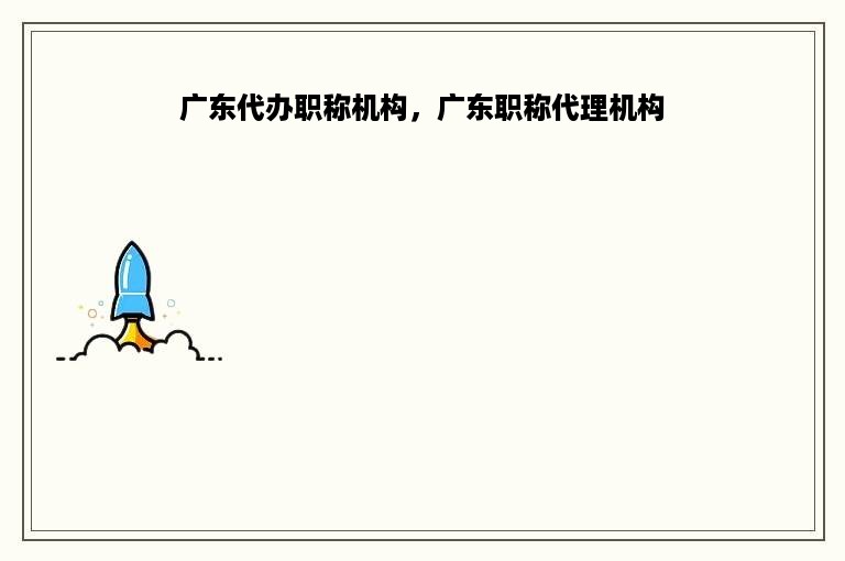 广东代办职称机构，广东职称代理机构