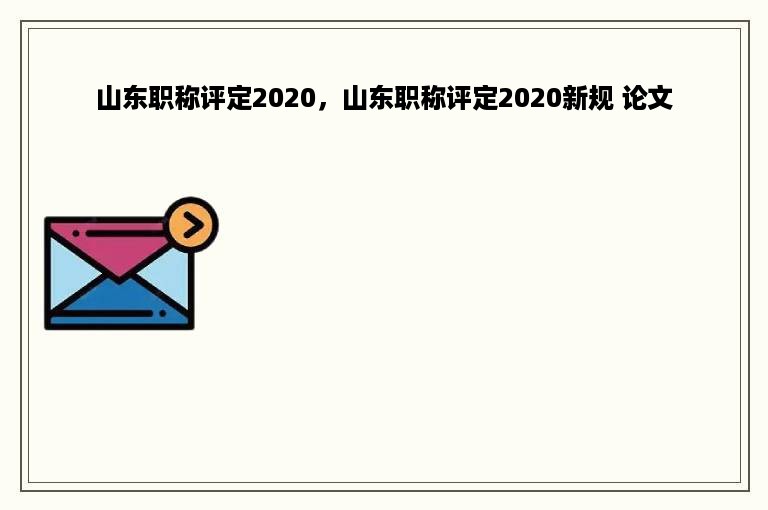 山东职称评定2020，山东职称评定2020新规 论文