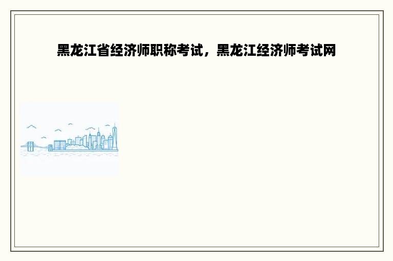 黑龙江省经济师职称考试，黑龙江经济师考试网