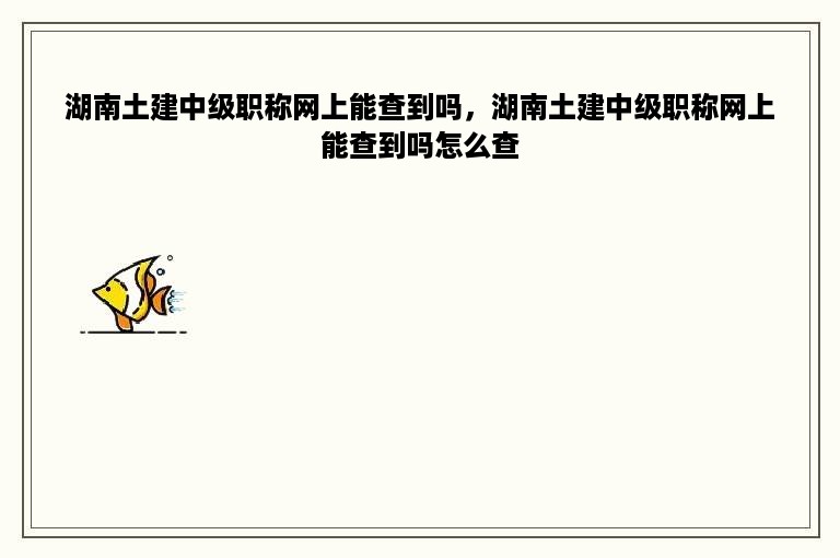湖南土建中级职称网上能查到吗，湖南土建中级职称网上能查到吗怎么查