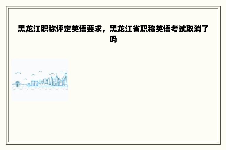 黑龙江职称评定英语要求，黑龙江省职称英语考试取消了吗