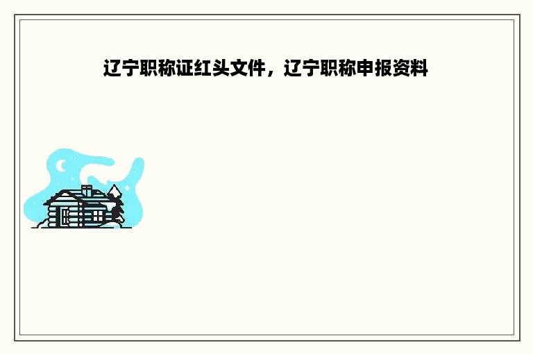 辽宁职称证红头文件，辽宁职称申报资料