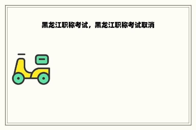 黑龙江职称考试，黑龙江职称考试取消