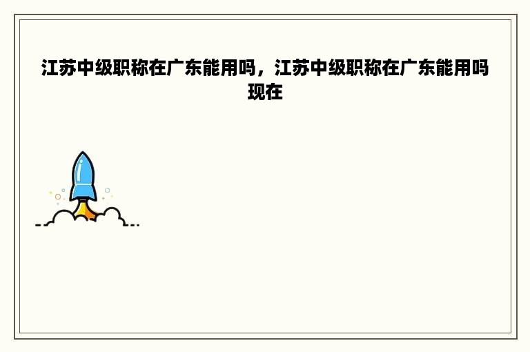 江苏中级职称在广东能用吗，江苏中级职称在广东能用吗现在