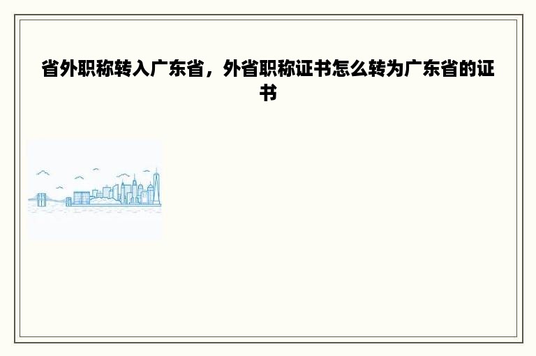 省外职称转入广东省，外省职称证书怎么转为广东省的证书