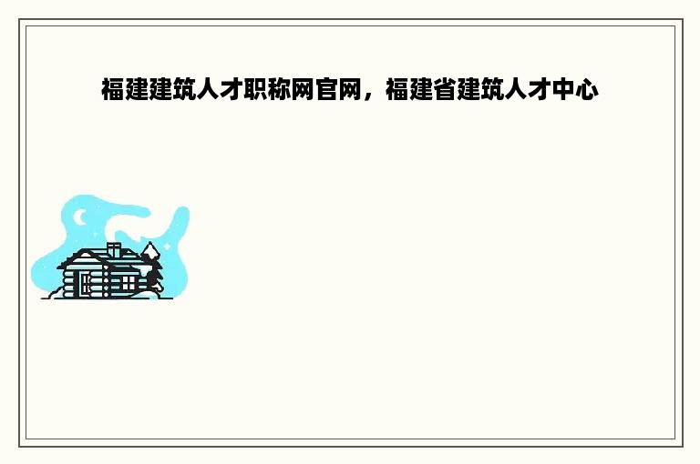 福建建筑人才职称网官网，福建省建筑人才中心
