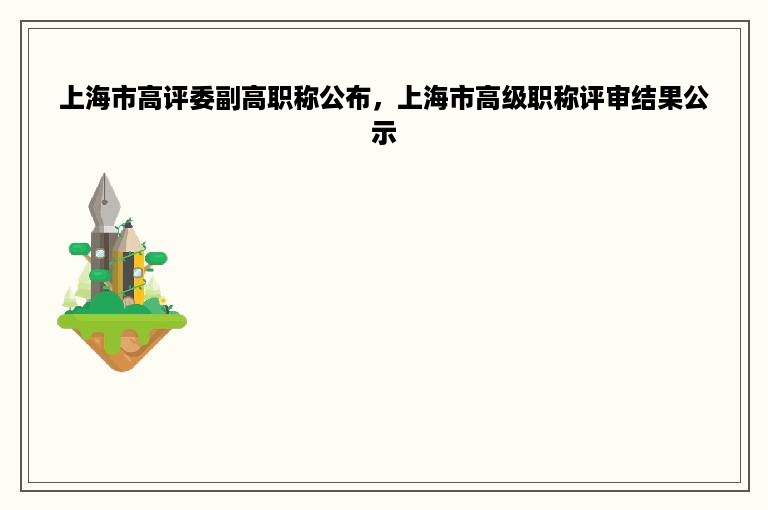 上海市高评委副高职称公布，上海市高级职称评审结果公示
