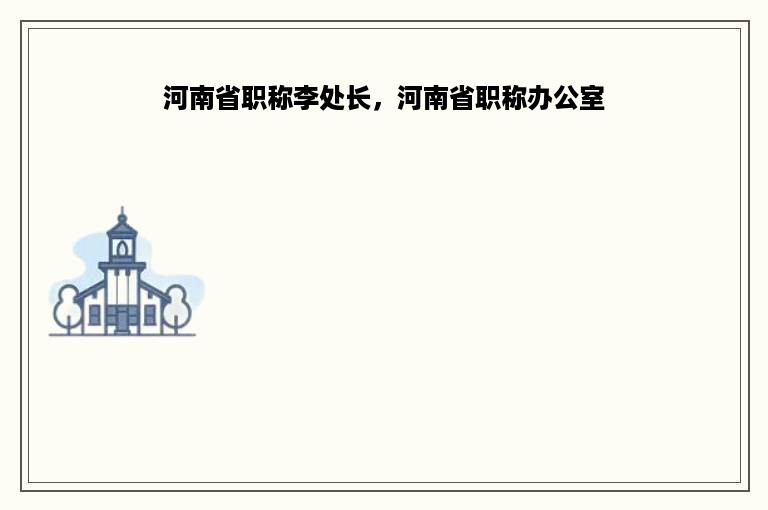 河南省职称李处长，河南省职称办公室