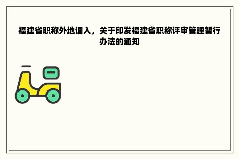 福建省职称外地调入,关于印发福建省职称评审管理暂行办法的通知 福建省职称外地调入,关于印发福建省职称评审管理暂行办法的通知