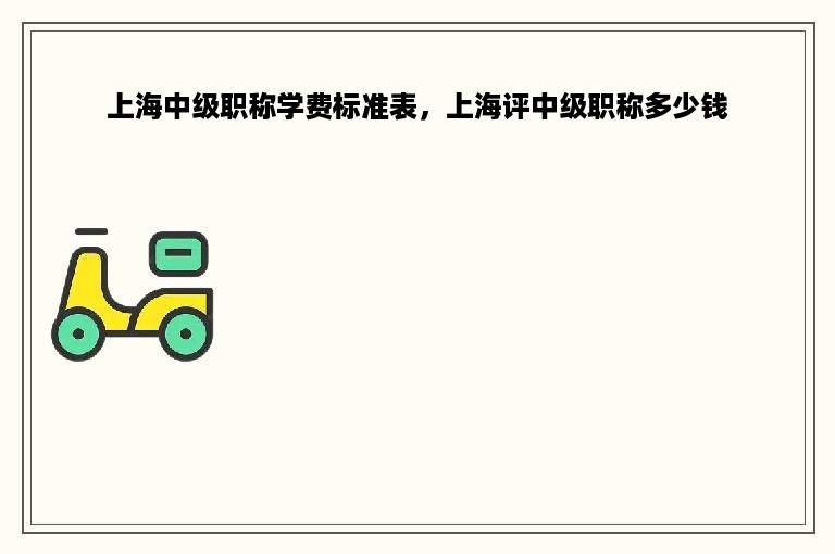 上海中级职称学费标准表，上海评中级职称多少钱