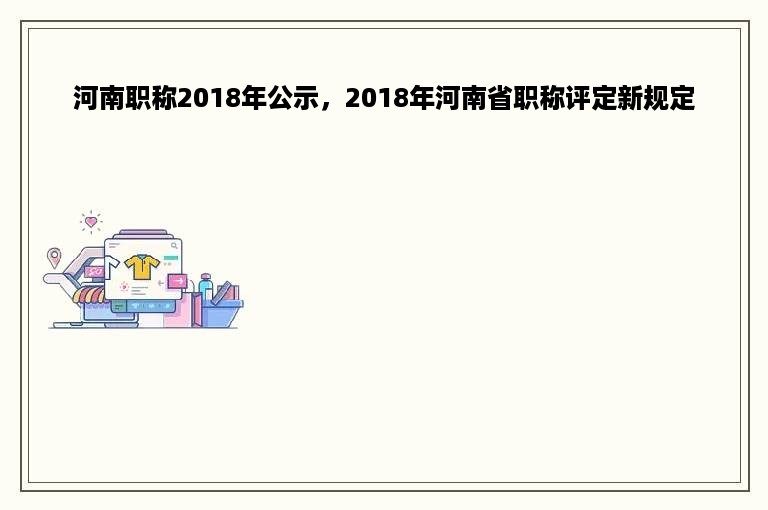 河南职称2018年公示，2018年河南省职称评定新规定