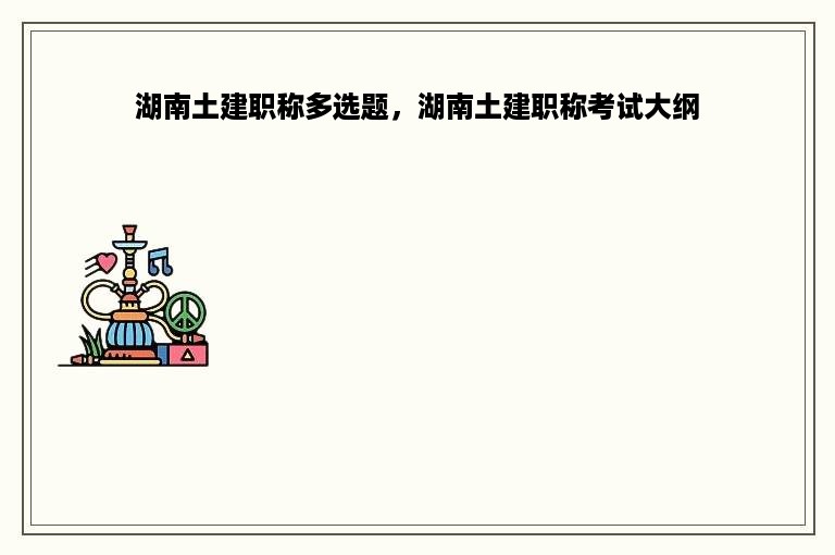 湖南土建职称多选题，湖南土建职称考试大纲