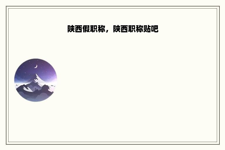 陕西假职称，陕西职称贴吧