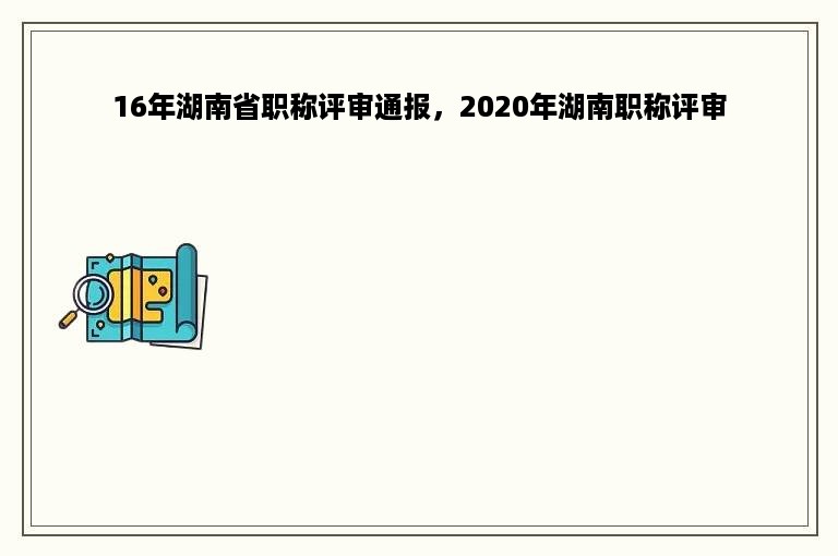 16年湖南省职称评审通报，2020年湖南职称评审