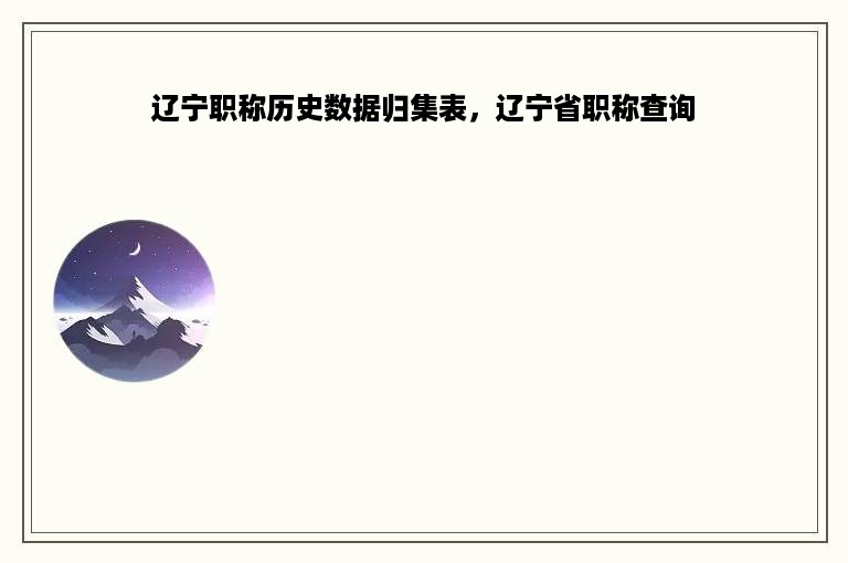 辽宁职称历史数据归集表，辽宁省职称查询