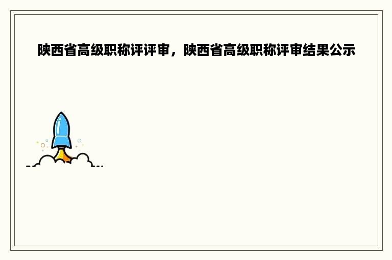 陕西省高级职称评评审，陕西省高级职称评审结果公示