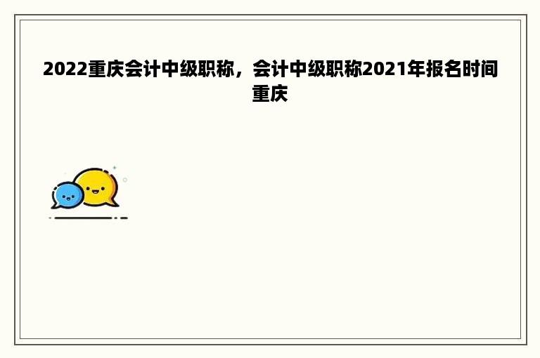 2022重庆会计中级职称，会计中级职称2021年报名时间重庆