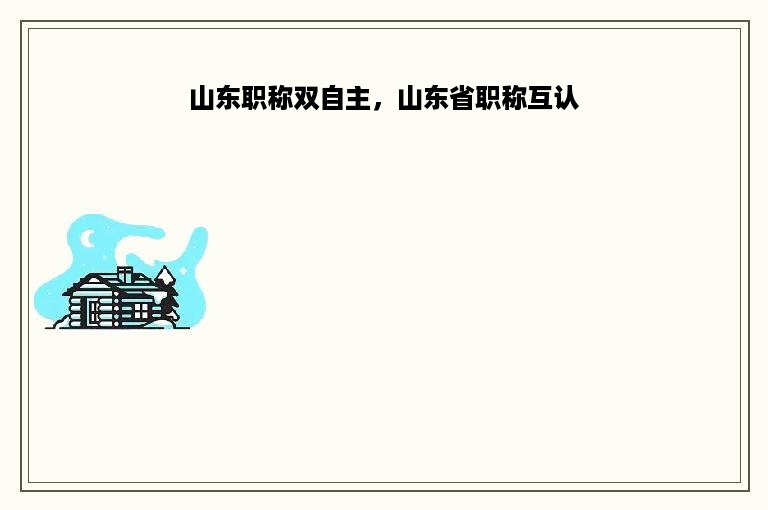 山东职称双自主，山东省职称互认