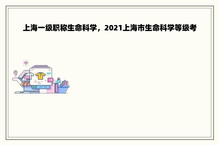 上海一级职称生命科学，2021上海市生命科学等级考
