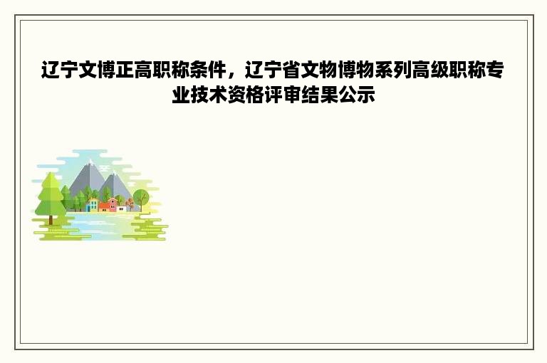 辽宁文博正高职称条件，辽宁省文物博物系列高级职称专业技术资格评审结果公示