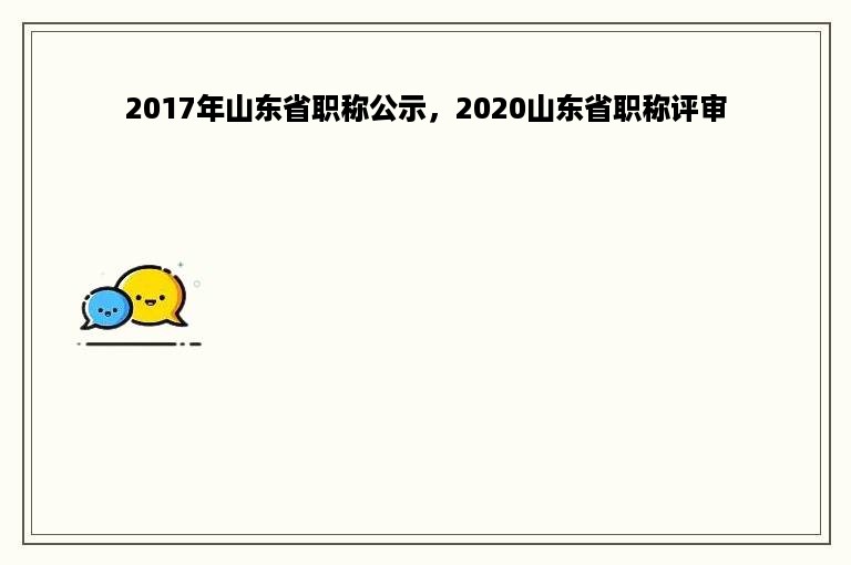 2017年山东省职称公示，2020山东省职称评审