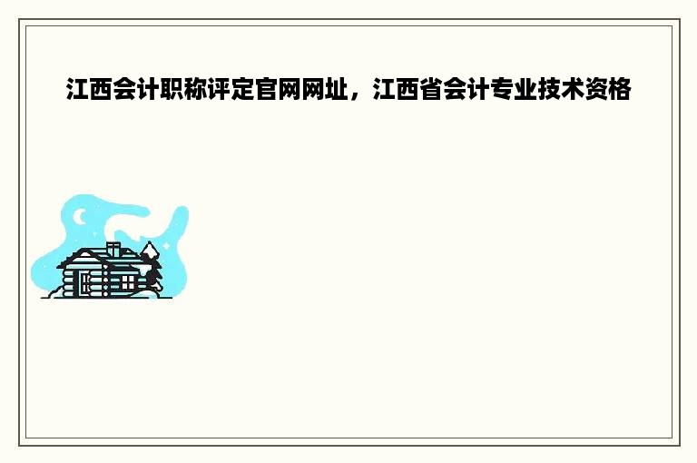 江西会计职称评定官网网址，江西省会计专业技术资格