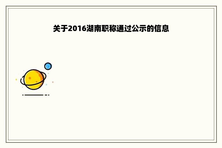 关于2016湖南职称通过公示的信息