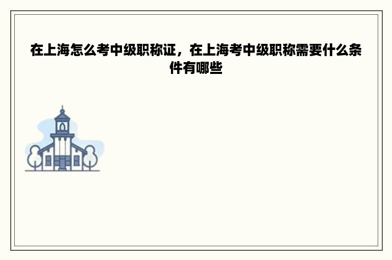 在上海怎么考中级职称证，在上海考中级职称需要什么条件有哪些